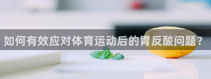 风速体育官方下载安装：如何有效应对体育运动后的胃反酸问题？