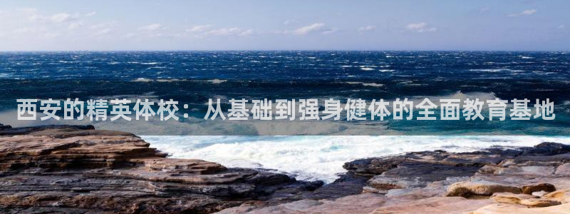 风速体育苹果手机下载app：西安的精英体校：从基础到强身健体的全面教育基地