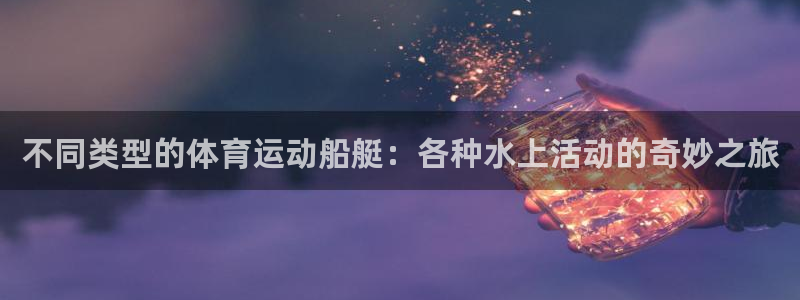 风速体育app下载官网最新版：不同类型的体育运动船艇：各种水上活动的奇妙之旅
