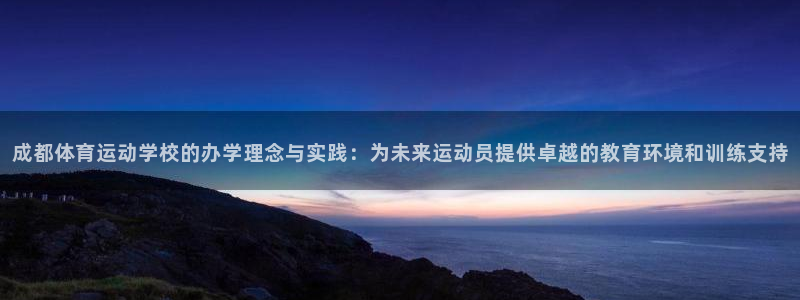 风速体育app官网入口下载：成都体育运动学校的办学理念与实践：为未来运动员提供卓越的教育环境和训练支持