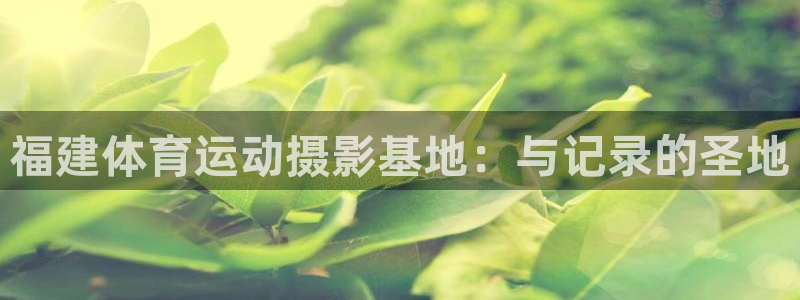 风速体育NBA：福建体育运动摄影基地：与记录的圣地